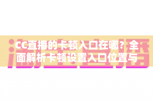 CC直播的卡顿入口在哪?全面解析卡顿设置入口位置与流畅观看优化全攻略 CC直播的卡顿入口在哪?全面解析卡顿设置入口位置与流畅观看优化全攻略