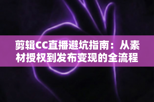 剪辑CC直播避坑指南：从素材授权到发布变现的全流程避坑攻略