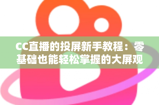 CC直播的投屏新手教程：零基础也能轻松掌握的大屏观影全攻略