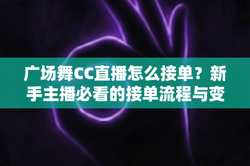 广场舞CC直播怎么接单？新手主播必看的接单流程与变现攻略全解析