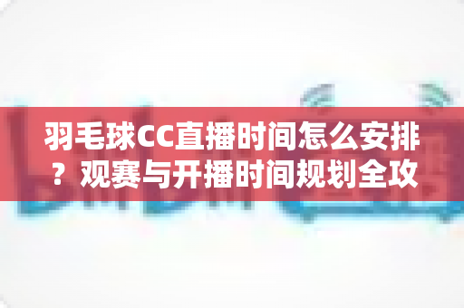 羽毛球CC直播时间怎么安排?观赛与开播时间规划全攻略详解 羽毛球CC直播时间怎么安排?观赛与开播时间规划全攻略详解