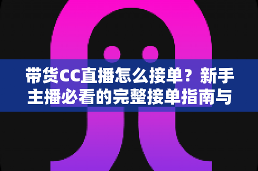 带货CC直播怎么接单？新手主播必看的完整接单指南与实战技巧