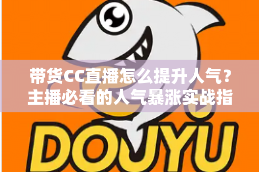 带货CC直播怎么提升人气？主播必看的人气暴涨实战指南