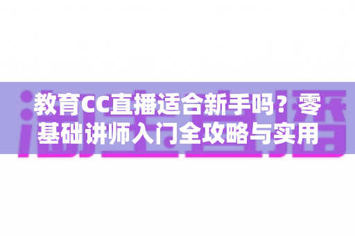 教育CC直播适合新手吗?零基础讲师入门全攻略与实用避坑指南 教育CC直播适合新手吗?零基础讲师入门全攻略与实用避坑指南