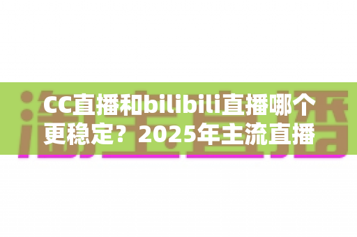 CC直播和bilibili直播哪个更稳定?2025年主流直播平台稳定性全面测评与避坑选择指南 CC直播和bilibili直播哪个更稳定?2025年主流直播平台稳定性全面测评与避坑选择指南