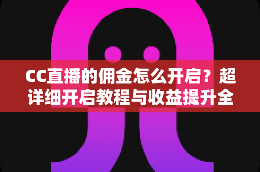 CC直播的佣金怎么开启?超详细开启教程与收益提升全攻略 CC直播的佣金怎么开启?超详细开启教程与收益提升全攻略