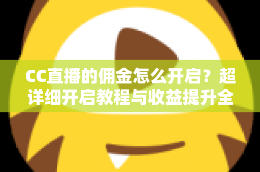CC直播的佣金怎么开启?超详细开启教程与收益提升全攻略 CC直播的佣金怎么开启?超详细开启教程与收益提升全攻略