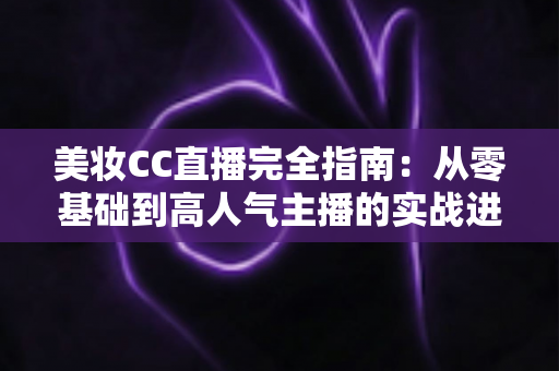 美妆CC直播完全指南：从零基础到高人气主播的实战进阶秘籍