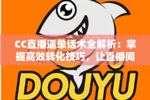 CC直播逼单话术全解析:掌握高效转化技巧,让直播间订单量稳步提升 CC直播逼单话术全解析:掌握高效转化技巧,让直播间订单量稳步提升