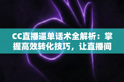 CC直播逼单话术全解析:掌握高效转化技巧,让直播间订单量稳步提升 CC直播逼单话术全解析:掌握高效转化技巧,让直播间订单量稳步提升