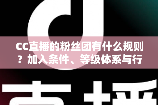 CC直播的粉丝团有什么规则？加入条件、等级体系与行为规范全解析