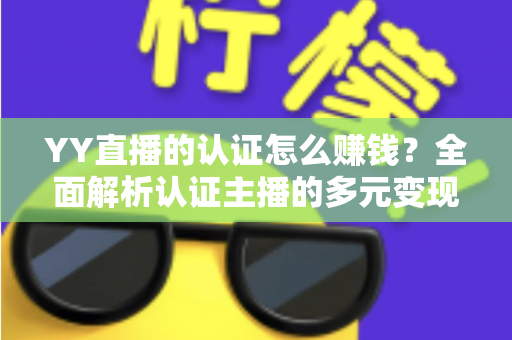 YY直播的认证怎么赚钱？全面解析认证主播的多元变现攻略与实战技巧