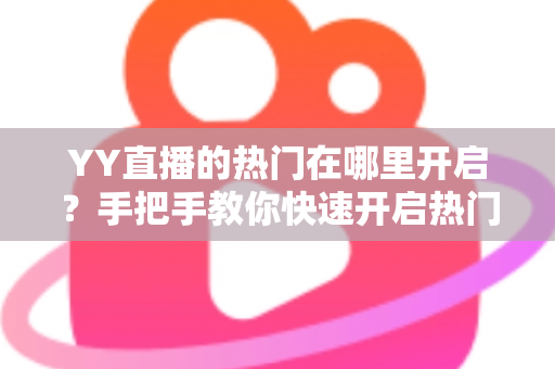YY直播的热门在哪里开启？手把手教你快速开启热门功能并提升曝光的完整攻略