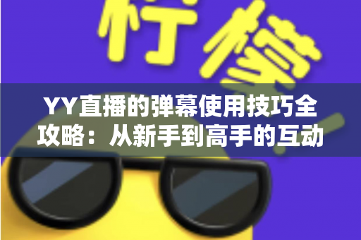 YY直播的弹幕使用技巧全攻略:从新手到高手的互动进阶指南 YY直播的弹幕使用技巧全攻略:从新手到高手的互动进阶指南