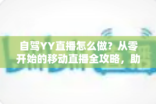 自驾YY直播怎么做？从零开始的移动直播全攻略，助你边旅行边赚钱