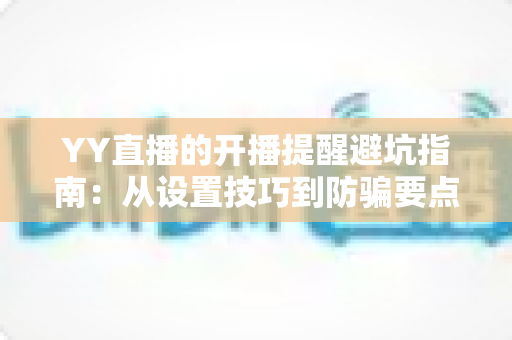 YY直播的开播提醒避坑指南：从设置技巧到防骗要点，一篇全搞定