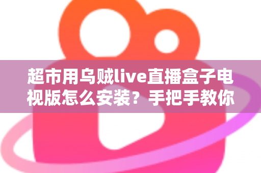 超市用乌贼live直播盒子电视版怎么安装？手把手教你完成安装与调试的全流程指南