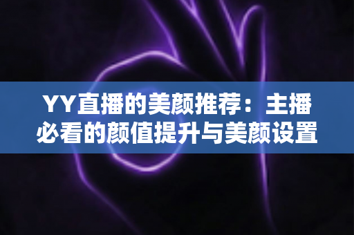 YY直播的美颜推荐:主播必看的颜值提升与美颜设置全攻略 YY直播的美颜推荐:主播必看的颜值提升与美颜设置全攻略