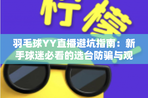 羽毛球YY直播避坑指南:新手球迷必看的选台防骗与观赛优化全攻略 羽毛球YY直播避坑指南:新手球迷必看的选台防骗与观赛优化全攻略