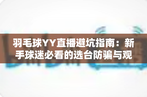羽毛球YY直播避坑指南:新手球迷必看的选台防骗与观赛优化全攻略 羽毛球YY直播避坑指南:新手球迷必看的选台防骗与观赛优化全攻略
