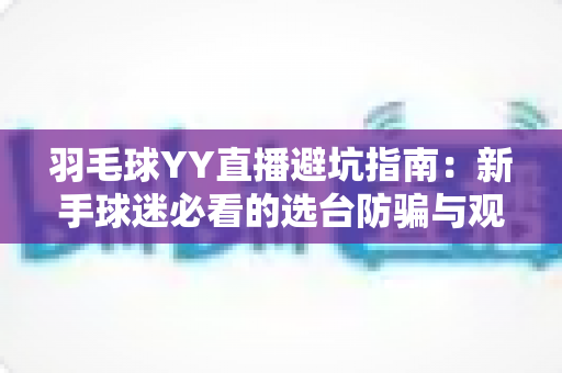 羽毛球YY直播避坑指南：新手球迷必看的选台防骗与观赛优化全攻略