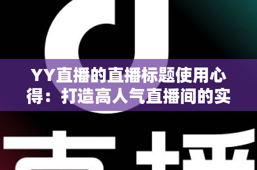 YY直播的直播标题使用心得:打造高人气直播间的实战指南 YY直播的直播标题使用心得:打造高人气直播间的实战指南