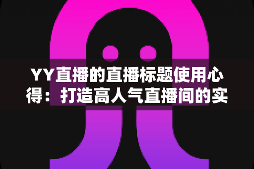 YY直播的直播标题使用心得:打造高人气直播间的实战指南 YY直播的直播标题使用心得:打造高人气直播间的实战指南