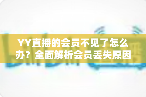YY直播的会员不见了怎么办？全面解析会员丢失原因与恢复方法指南