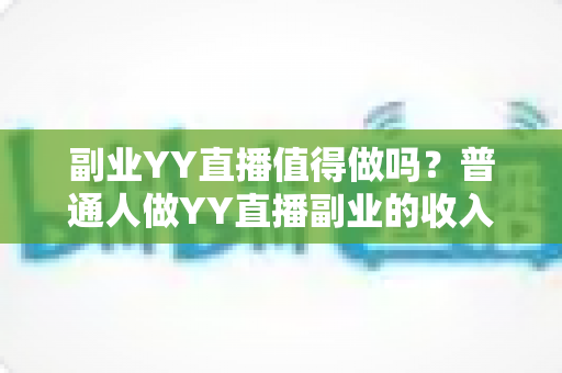副业YY直播值得做吗?普通人做YY直播副业的收入真相、成本投入与避坑指南全面解析 副业YY直播值得做吗?普通人做YY直播副业的收入真相、成本投入与避坑指南全面解析