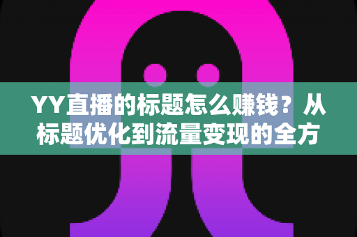 YY直播的标题怎么赚钱？从标题优化到流量变现的全方位实战指南