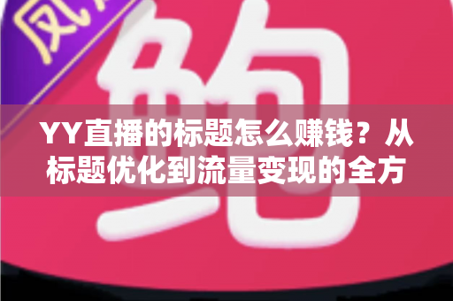 YY直播的标题怎么赚钱？从标题优化到流量变现的全方位实战指南