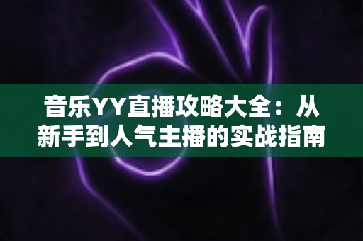音乐YY直播攻略大全：从新手到人气主播的实战指南