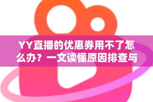 YY直播的优惠券用不了怎么办?一文读懂原因排查与实用解决方法 YY直播的优惠券用不了怎么办?一文读懂原因排查与实用解决方法