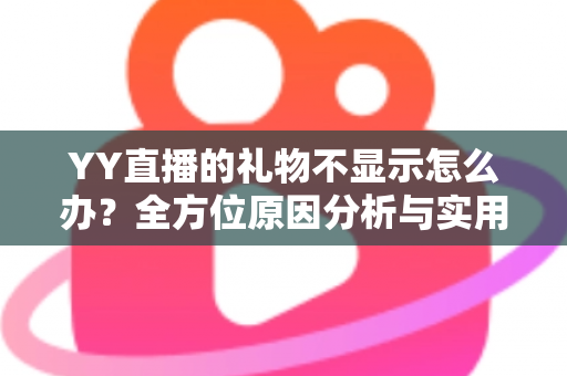 YY直播的礼物不显示怎么办？全方位原因分析与实用解决教程