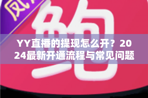 YY直播的提现怎么开？2024最新开通流程与常见问题全解析