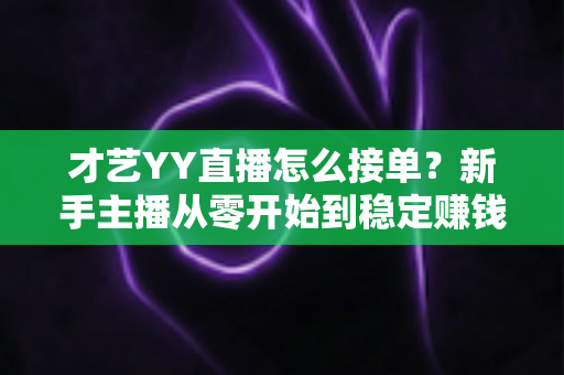 才艺YY直播怎么接单?新手主播从零开始到稳定赚钱的接单全攻略 才艺YY直播怎么接单?新手主播从零开始到稳定赚钱的接单全攻略