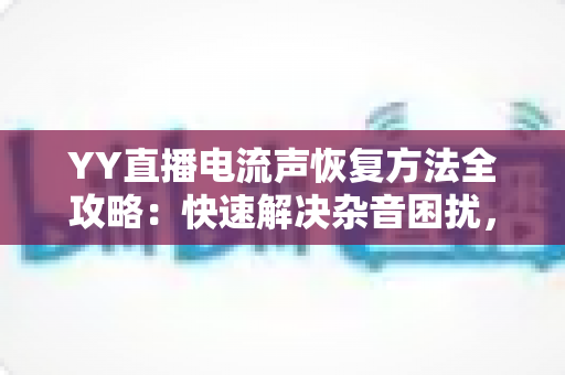 YY直播电流声恢复方法全攻略：快速解决杂音困扰，还原清晰音质的实用指南