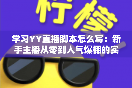 学习YY直播脚本怎么写：新手主播从零到人气爆棚的实战全攻略