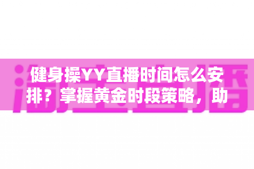 健身操YY直播时间怎么安排？掌握黄金时段策略，助你打造高人气健身直播间