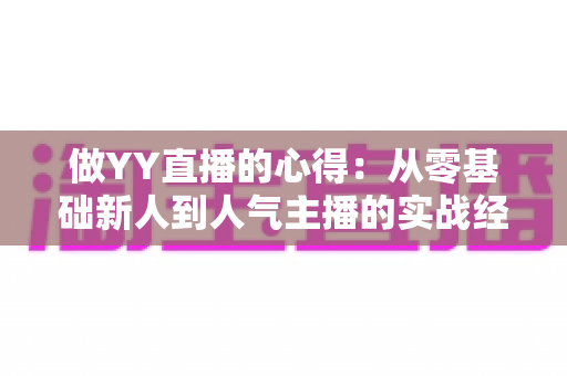 做YY直播的心得:从零基础新人到人气主播的实战经验全解析 做YY直播的心得:从零基础新人到人气主播的实战经验全解析