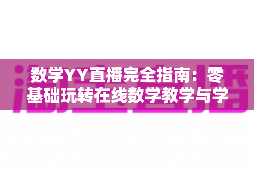 数学YY直播完全指南：零基础玩转在线数学教学与学习的实战宝典