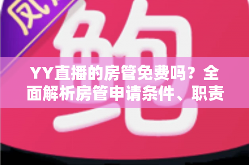 YY直播的房管免费吗？全面解析房管申请条件、职责权限与常见问题