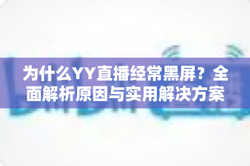 为什么YY直播经常黑屏？全面解析原因与实用解决方案指南