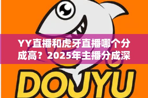 YY直播和虎牙直播哪个分成高？2025年主播分成深度对比与平台选择全指南