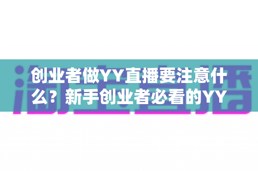 创业者做YY直播要注意什么?新手创业者必看的YY直播创业避坑指南与实战攻略 创业者做YY直播要注意什么?新手创业者必看的YY直播创业避坑指南与实战攻略