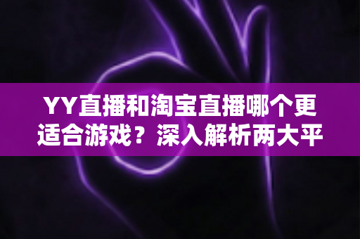 YY直播和淘宝直播哪个更适合游戏？深入解析两大平台的游戏直播选择指南