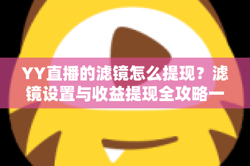 YY直播的滤镜怎么提现?滤镜设置与收益提现全攻略一文讲透 YY直播的滤镜怎么提现?滤镜设置与收益提现全攻略一文讲透