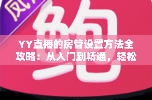 YY直播的房管设置方法全攻略:从入门到精通,轻松打造高效直播间管理团队 YY直播的房管设置方法全攻略:从入门到精通,轻松打造高效直播间管理团队