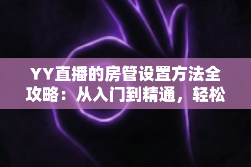 YY直播的房管设置方法全攻略:从入门到精通,轻松打造高效直播间管理团队 YY直播的房管设置方法全攻略:从入门到精通,轻松打造高效直播间管理团队