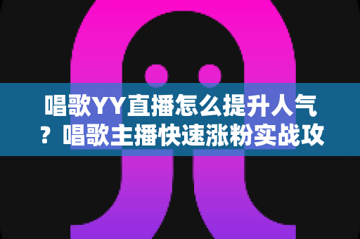 唱歌YY直播怎么提升人气?唱歌主播快速涨粉实战攻略全解析 唱歌YY直播怎么提升人气?唱歌主播快速涨粉实战攻略全解析
